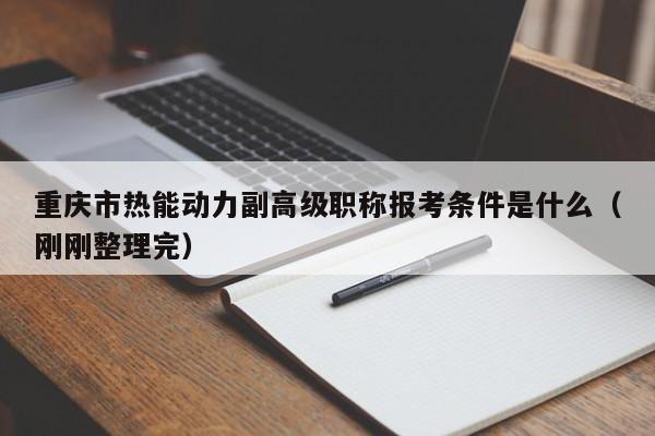 重慶市熱能動力副高級職稱報考條件是什么（剛剛整理完）