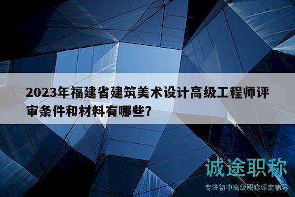 2023年福建省建筑美術設計高級工程師評審條件和材料有哪些？