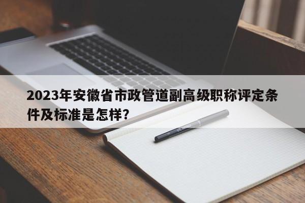 2023年安徽省市政管道副高級職稱評定條件及標準是怎樣？
