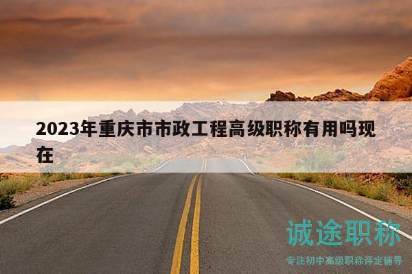 2023年重慶市市政工程高級職稱有用嗎現(xiàn)在