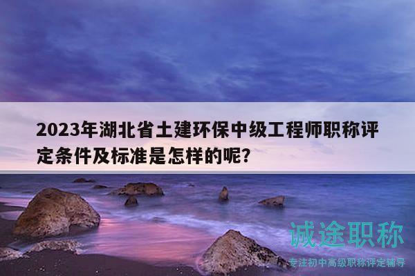 2023年湖北省土建環(huán)保中級(jí)工程師職稱評(píng)定條件及標(biāo)準(zhǔn)是怎樣的呢？