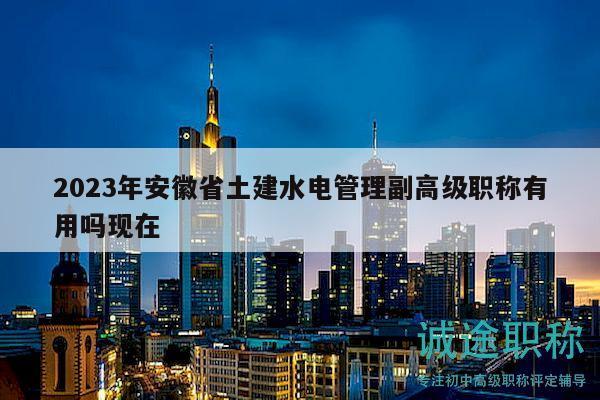 2023年安徽省土建水電管理副高級職稱有用嗎現(xiàn)在