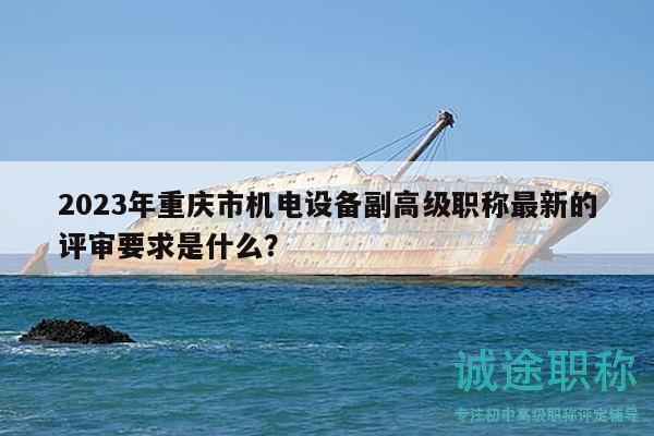 2023年重慶市機(jī)電設(shè)備副高級(jí)職稱最新的評(píng)審要求是什么？