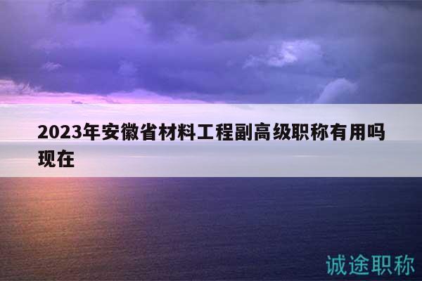 2023年安徽省材料工程副高級職稱有用嗎現(xiàn)在