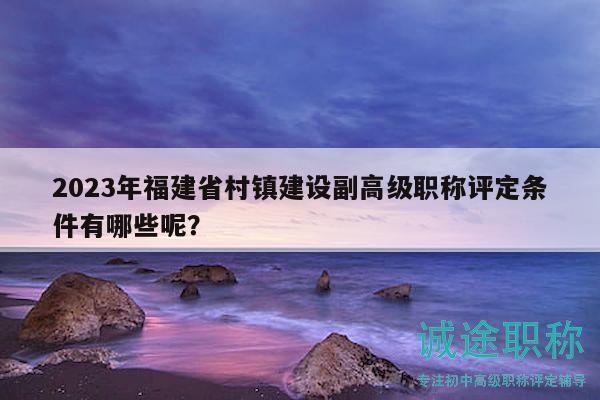 2023年福建省村鎮(zhèn)建設(shè)副高級(jí)職稱評(píng)定條件有哪些呢？
