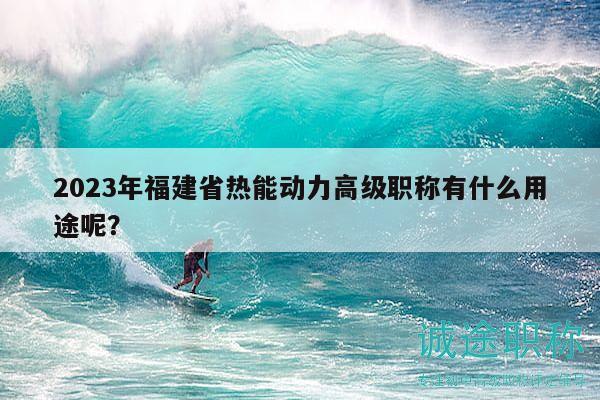 2023年福建省熱能動力高級職稱有什么用途呢？