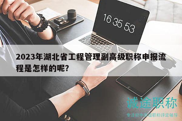 2023年湖北省工程管理副高級(jí)職稱(chēng)申報(bào)流程是怎樣的呢？