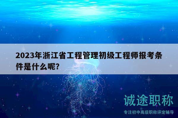 2023年浙江省工程管理初級(jí)工程師報(bào)考條件是什么呢？