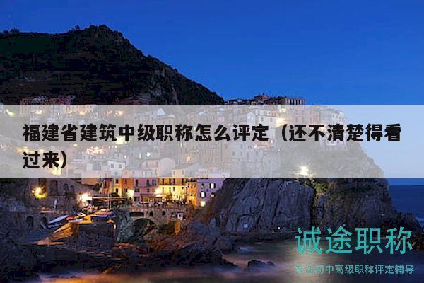福建省建筑中級職稱怎么評定（還不清楚得看過來）