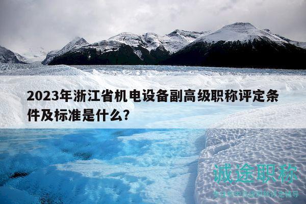 2023年浙江省機(jī)電設(shè)備副高級(jí)職稱評(píng)定條件及標(biāo)準(zhǔn)是什么？