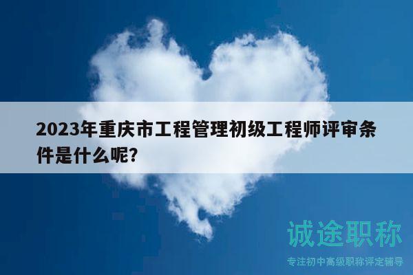 2023年重慶市工程管理初級(jí)工程師評(píng)審條件是什么呢？