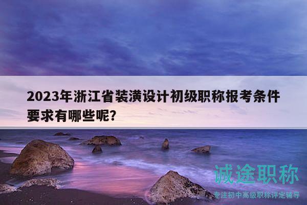 2023年浙江省裝潢設(shè)計(jì)初級(jí)職稱報(bào)考條件要求有哪些呢？