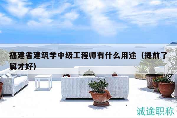 福建省建筑學中級工程師有什么用途（提前了解才好）