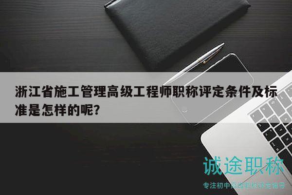 浙江省施工管理高級工程師職稱評定條件及標(biāo)準(zhǔn)是怎樣的呢？