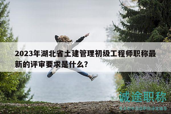 2023年湖北省土建管理初級(jí)工程師職稱最新的評(píng)審要求是什么？