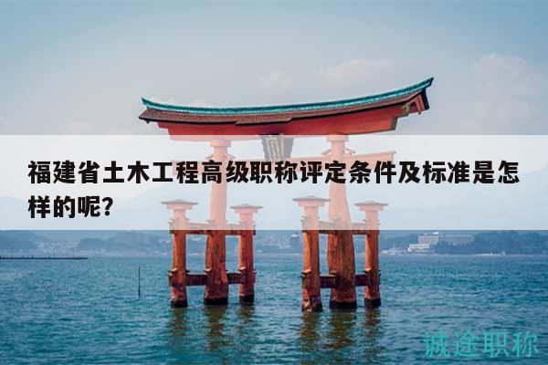福建省土木工程高級職稱評定條件及標準是怎樣的呢？