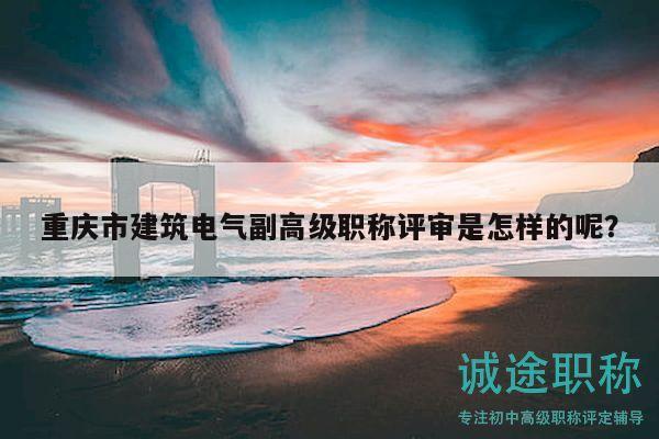 重慶市建筑電氣副高級職稱評審是怎樣的呢？