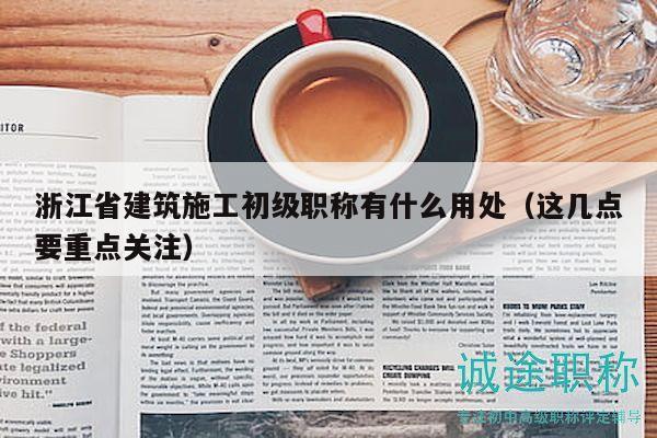 浙江省建筑施工初級職稱有什么用處（這幾點要重點關注）