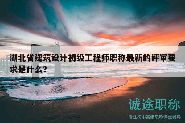 湖北省建筑設(shè)計初級工程師職稱最新的評審要求是什么？