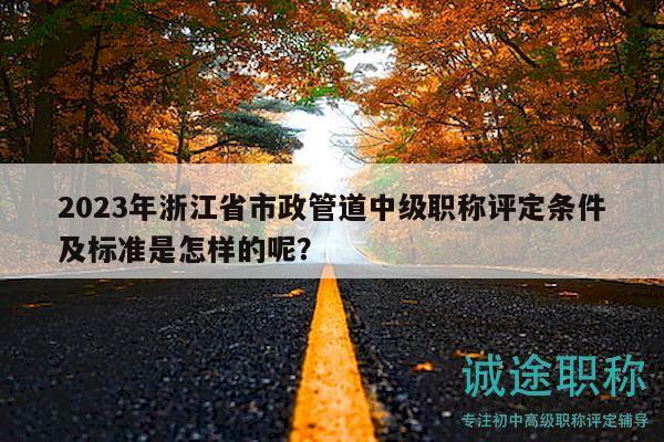 2023年浙江省市政管道中級職稱評定條件及標準是怎樣的呢？