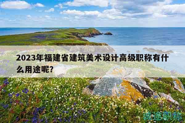 2023年福建省建筑美術(shù)設計高級職稱有什么用途呢？
