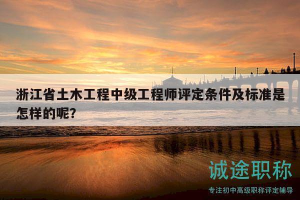浙江省土木工程中級(jí)工程師評(píng)定條件及標(biāo)準(zhǔn)是怎樣的呢？