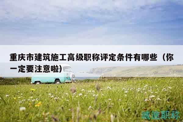 重慶市建筑施工高級職稱評定條件有哪些（你一定要注意啦）