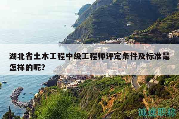 湖北省土木工程中級工程師評定條件及標(biāo)準(zhǔn)是怎樣的呢？