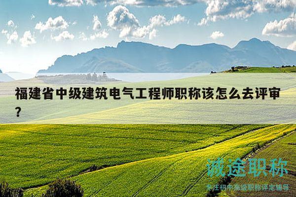 福建省中級建筑電氣工程師職稱該怎么去評審？