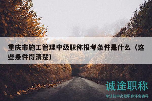 重慶市施工管理中級職稱報考條件是什么（這些條件得清楚）