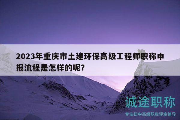 2023年重慶市土建環(huán)保高級工程師職稱申報流程是怎樣的呢？