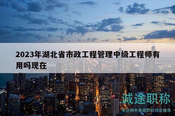 2023年湖北省市政工程管理中級工程師有用嗎現(xiàn)在