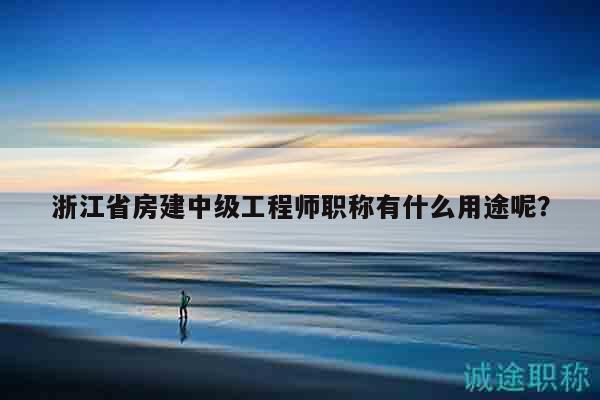 浙江省房建中級(jí)工程師職稱有什么用途呢？