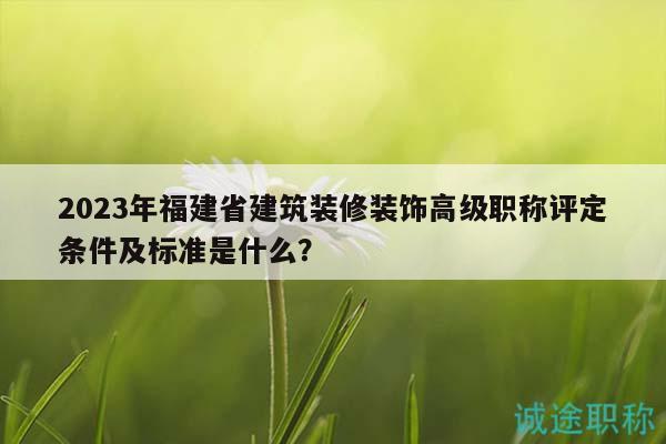 2023年福建省建筑裝修裝飾高級職稱評定條件及標(biāo)準(zhǔn)是什么？
