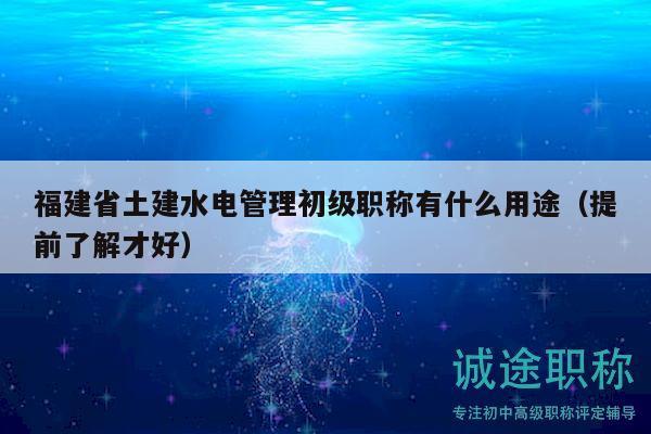 福建省土建水電管理初級(jí)職稱有什么用途（提前了解才好）