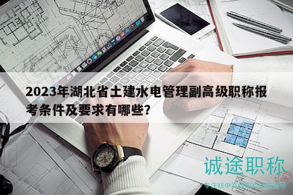 2023年湖北省土建水電管理副高級職稱報考條件及要求有哪些？
