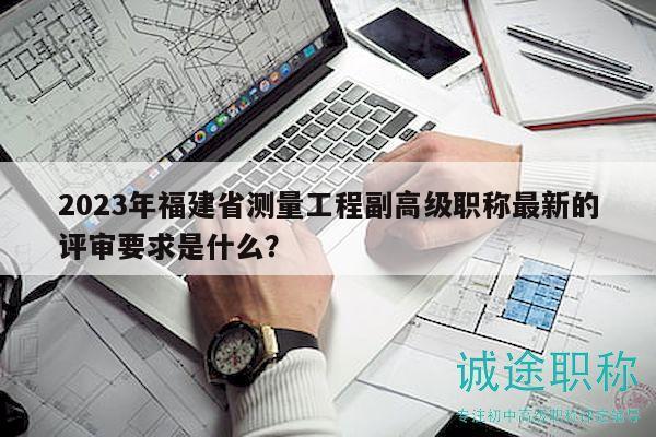 2023年福建省測(cè)量工程副高級(jí)職稱最新的評(píng)審要求是什么？