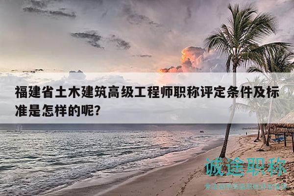 福建省土木建筑高級工程師職稱評定條件及標準是怎樣的呢？
