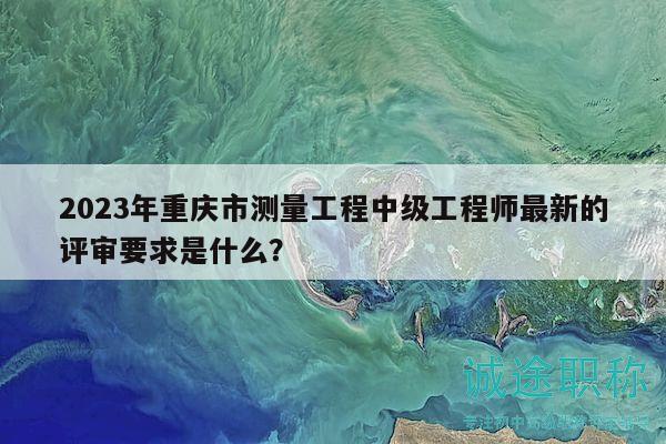 2023年重慶市測量工程中級工程師最新的評審要求是什么？