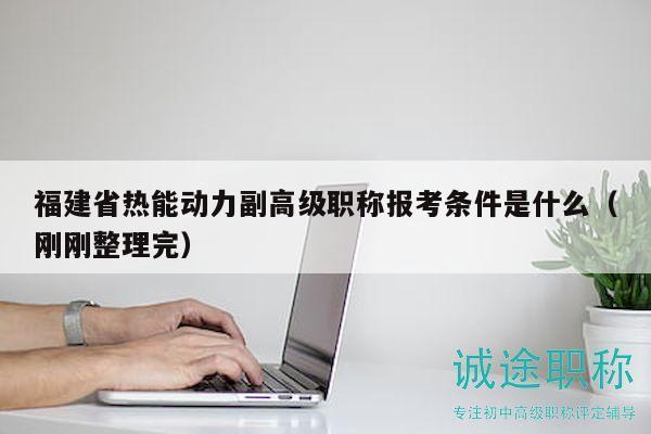 福建省熱能動力副高級職稱報考條件是什么（剛剛整理完）