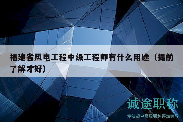 福建省風(fēng)電工程中級工程師有什么用途（提前了解才好）