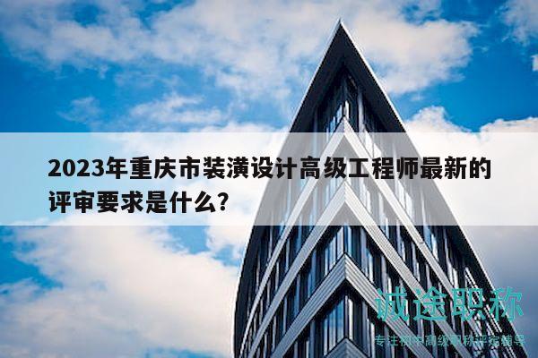2023年重慶市裝潢設(shè)計高級工程師最新的評審要求是什么？