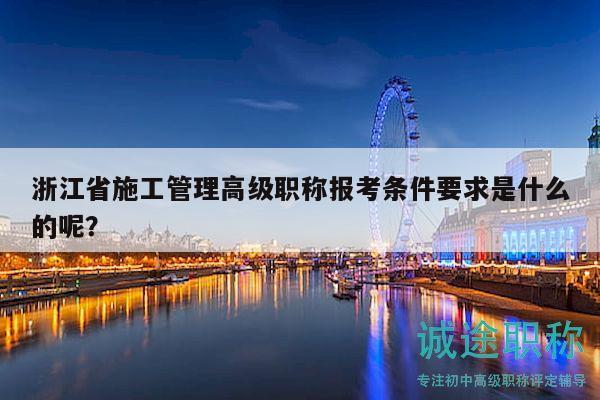 浙江省施工管理高級職稱報考條件要求是什么的呢？
