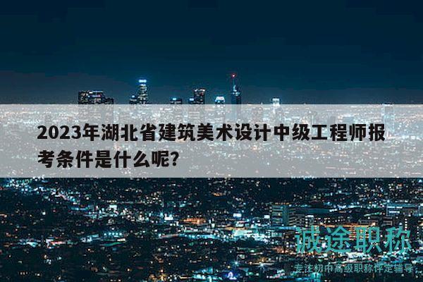 2023年湖北省建筑美術(shù)設(shè)計中級工程師報考條件是什么呢？