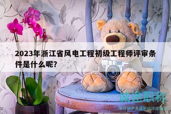 2023年浙江省風(fēng)電工程初級(jí)工程師評(píng)審條件是什么呢？