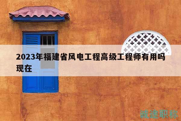 2023年福建省風(fēng)電工程高級工程師有用嗎現(xiàn)在