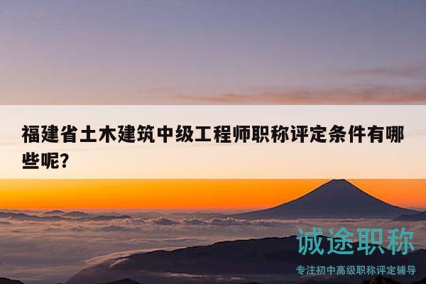 福建省土木建筑中級(jí)工程師職稱評(píng)定條件有哪些呢？