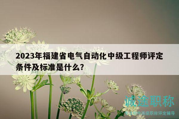 2023年福建省電氣自動化中級工程師評定條件及標準是什么？