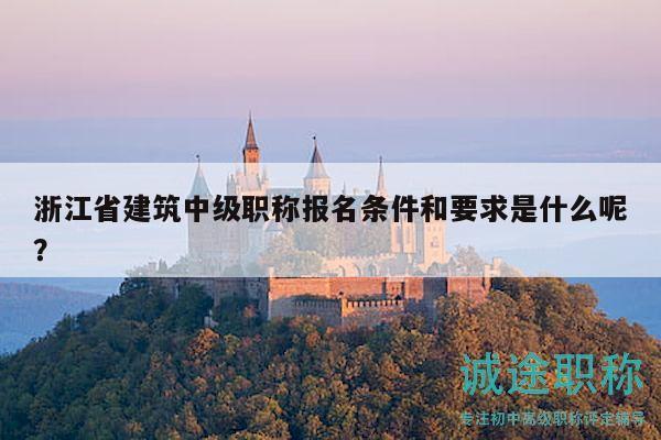 浙江省建筑中級(jí)職稱報(bào)名條件和要求是什么呢？