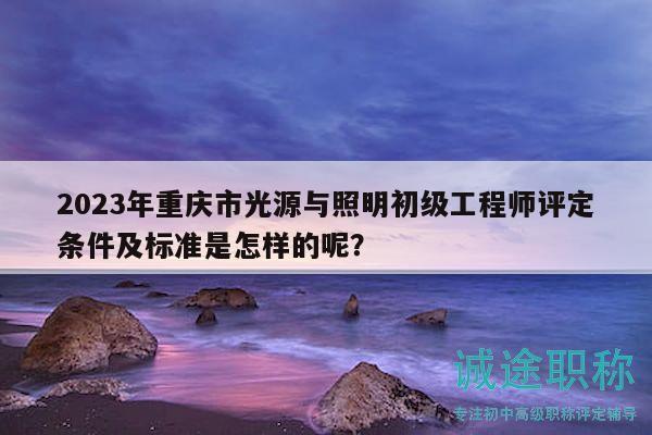 2023年重慶市光源與照明初級工程師評定條件及標(biāo)準(zhǔn)是怎樣的呢？